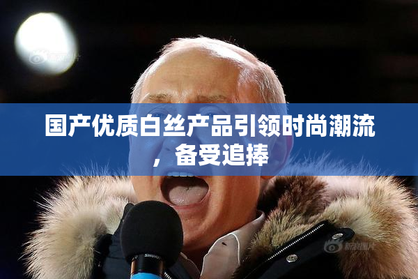 国产优质白丝产品引领时尚潮流，备受追捧