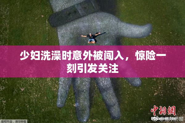 少妇洗澡时意外被闯入，惊险一刻引发关注