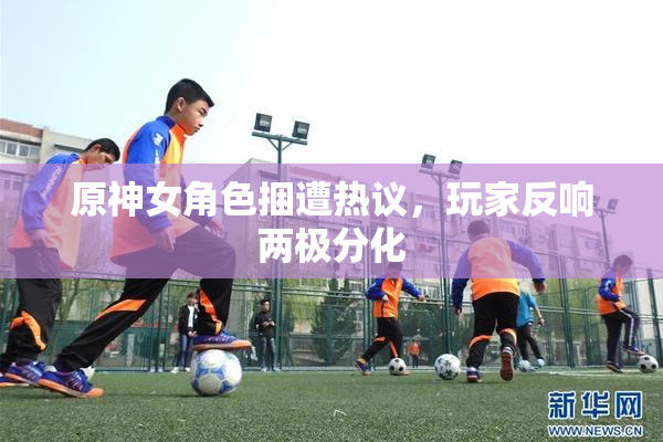 原神女角色捆遭热议，玩家反响两极分化
