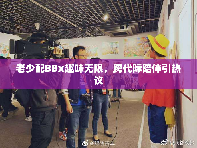 老少配BBx趣味无限，跨代际陪伴引热议