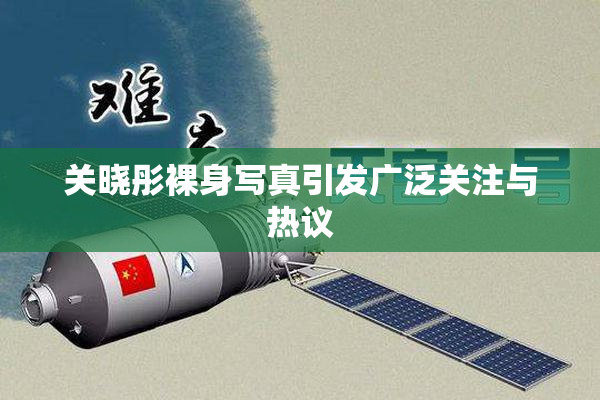 关晓彤裸身写真引发广泛关注与热议