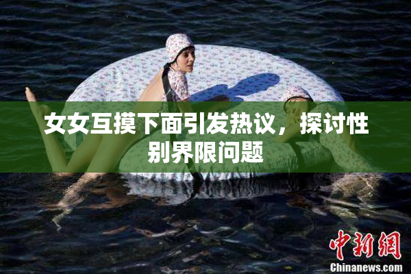 女女互摸下面引发热议，探讨性别界限问题