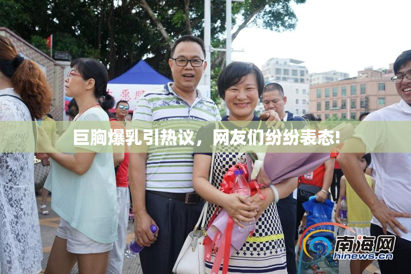 巨胸爆乳引热议，网友们纷纷表态!