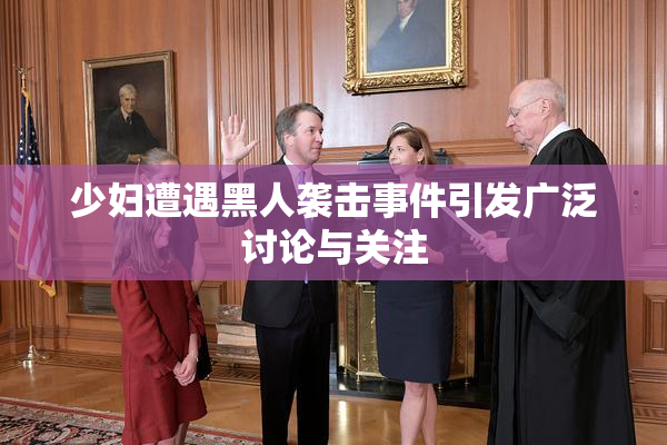 少妇遭遇黑人袭击事件引发广泛讨论与关注