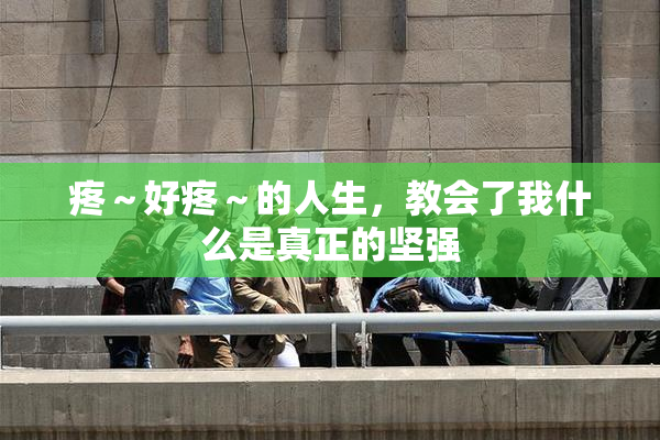 疼～好疼～的人生，教会了我什么是真正的坚强