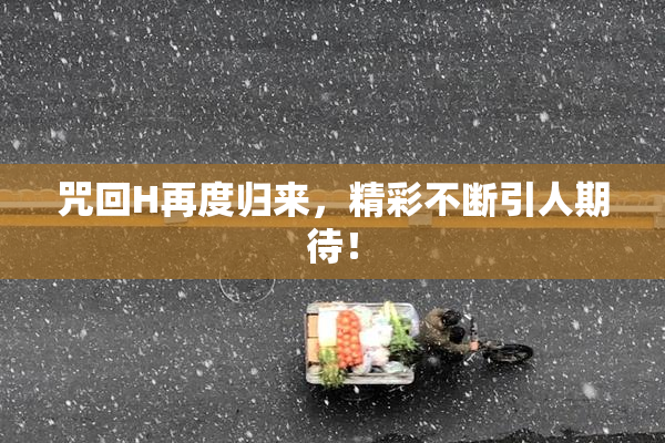 咒回H再度归来，精彩不断引人期待！