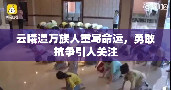 云曦遭万族人重写命运，勇敢抗争引人关注