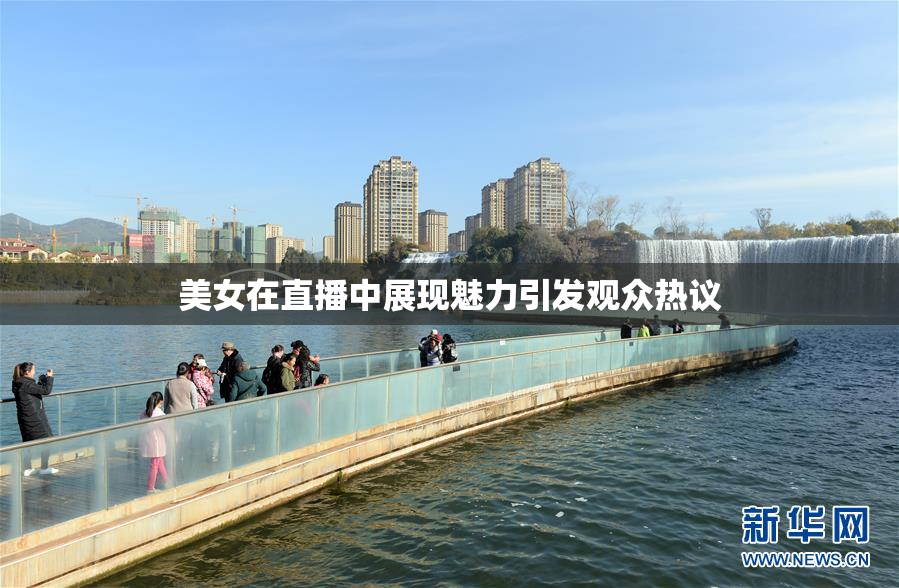 美女在直播中展现魅力引发观众热议