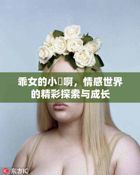 乖女的小泬啊，情感世界的精彩探索与成长