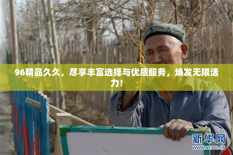 96精品久久，尽享丰富选择与优质服务，焕发无限活力！