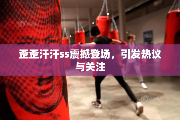 歪歪汗汗ss震撼登场，引发热议与关注
