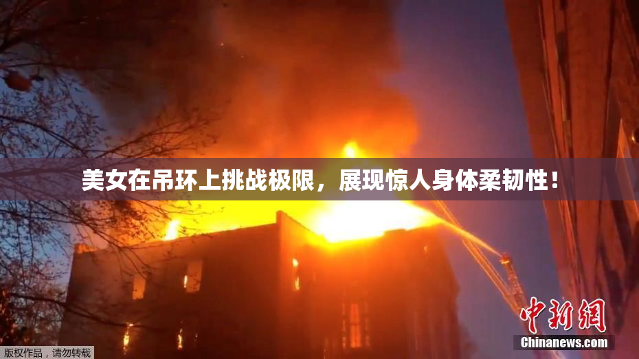 美女在吊环上挑战极限，展现惊人身体柔韧性！