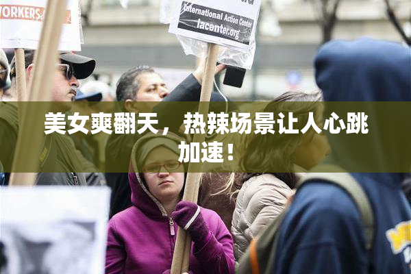 美女爽翻天，热辣场景让人心跳加速！