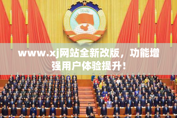 www.xj网站全新改版，功能增强用户体验提升！