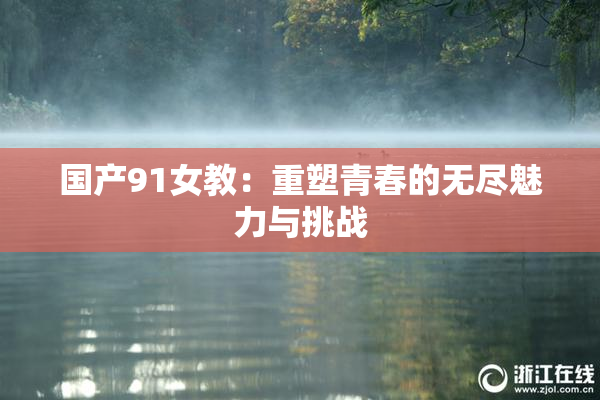 国产91女教：重塑青春的无尽魅力与挑战