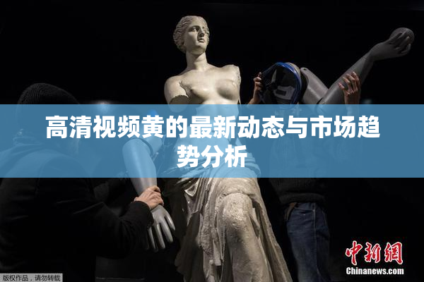 高清视频黄的最新动态与市场趋势分析