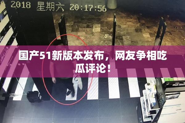 国产51新版本发布，网友争相吃瓜评论！
