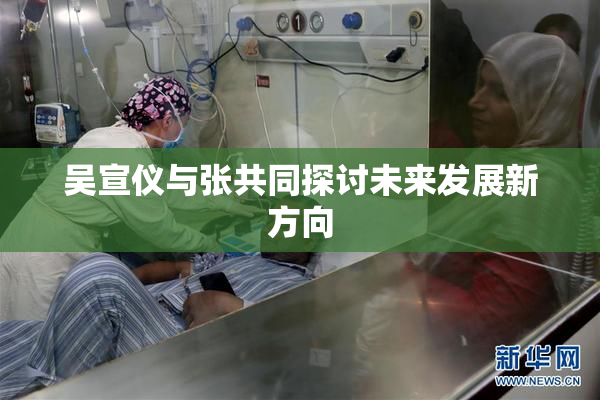吴宣仪与张共同探讨未来发展新方向