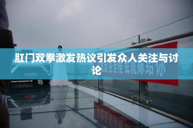 肛门双拳激发热议引发众人关注与讨论