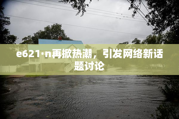 e621·n再掀热潮，引发网络新话题讨论