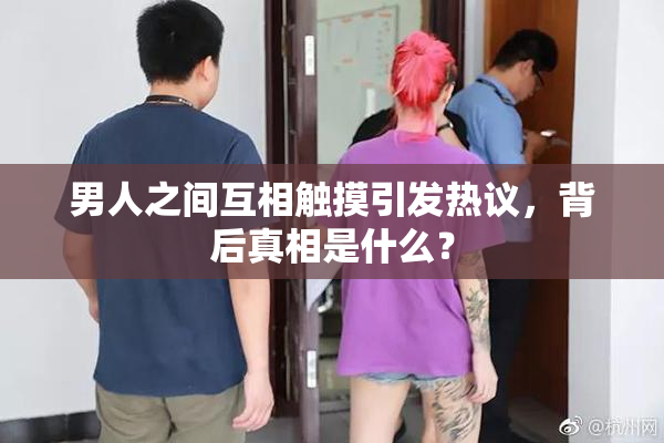 男人之间互相触摸引发热议，背后真相是什么？