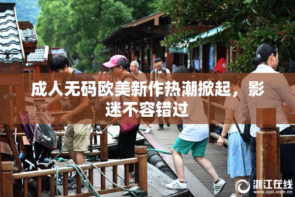 成人无码欧美新作热潮掀起，影迷不容错过
