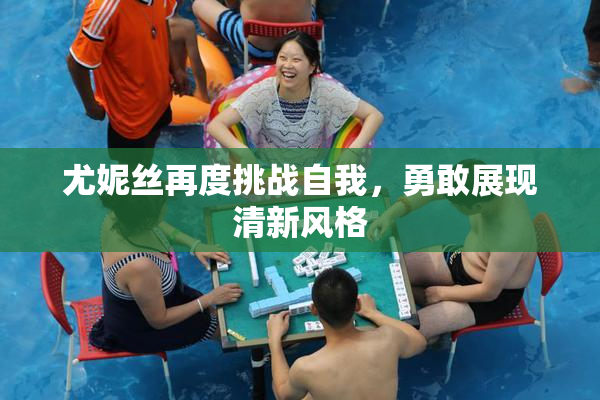 尤妮丝再度挑战自我，勇敢展现清新风格