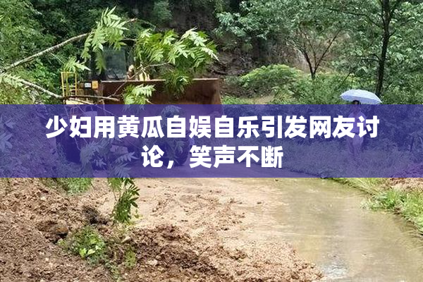 少妇用黄瓜自娱自乐引发网友讨论，笑声不断