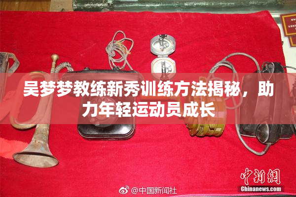 吴梦梦教练新秀训练方法揭秘，助力年轻运动员成长