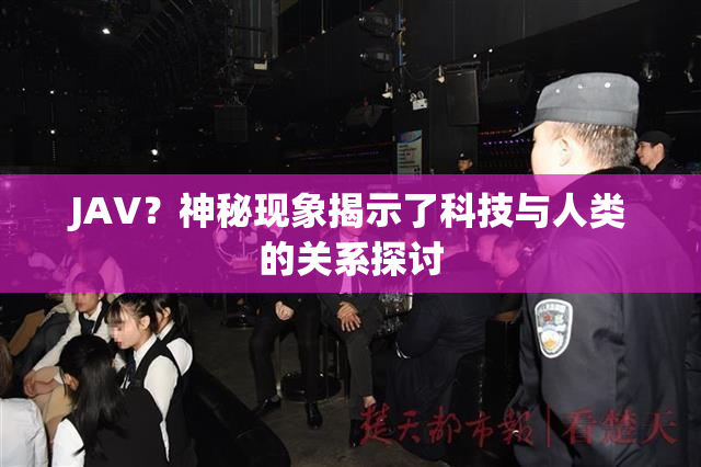 JAV？神秘现象揭示了科技与人类的关系探讨