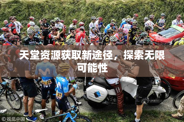 天堂资源获取新途径，探索无限可能性