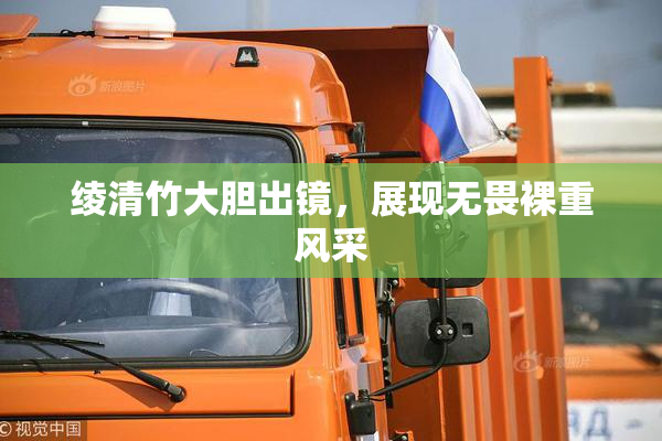 绫清竹大胆出镜，展现无畏裸重风采