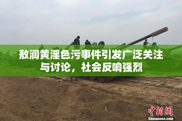 敖润黄淫色污事件引发广泛关注与讨论，社会反响强烈