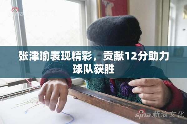 张津瑜表现精彩，贡献12分助力球队获胜