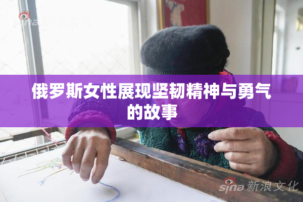 俄罗斯女性展现坚韧精神与勇气的故事