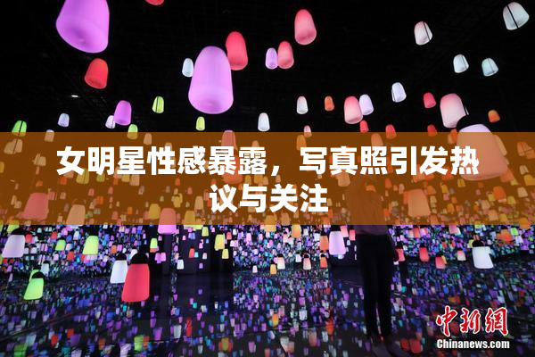 女明星性感暴露，写真照引发热议与关注