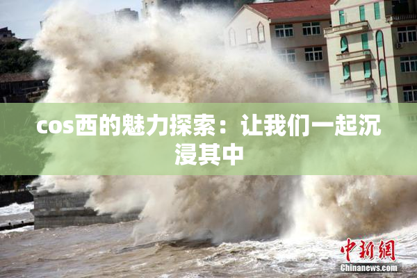 cos西的魅力探索：让我们一起沉浸其中