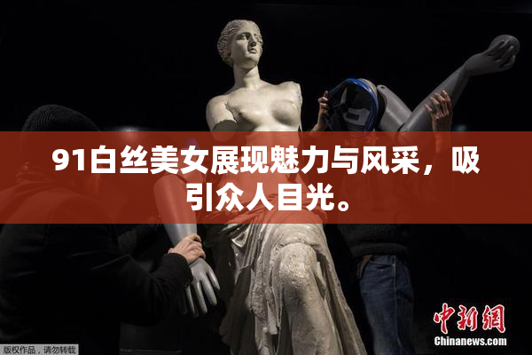 91白丝美女展现魅力与风采，吸引众人目光。