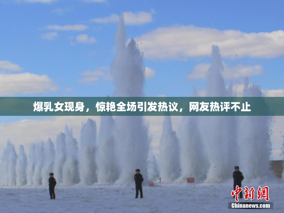 爆乳女现身，惊艳全场引发热议，网友热评不止