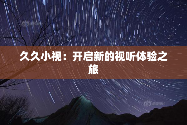 久久小视：开启新的视听体验之旅