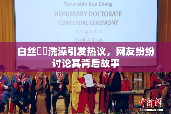 白丝妺妺洗澡引发热议，网友纷纷讨论其背后故事