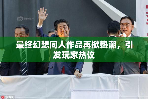 最终幻想同人作品再掀热潮，引发玩家热议