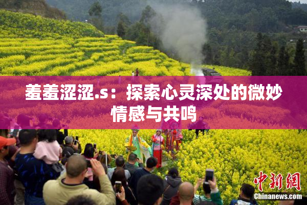 羞羞涩涩.s：探索心灵深处的微妙情感与共鸣