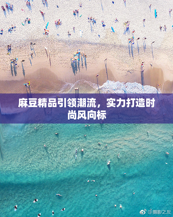 麻豆精品引领潮流，实力打造时尚风向标