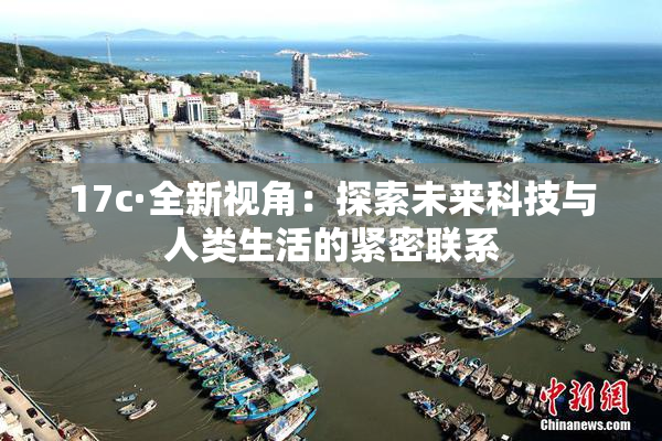 17c·全新视角：探索未来科技与人类生活的紧密联系
