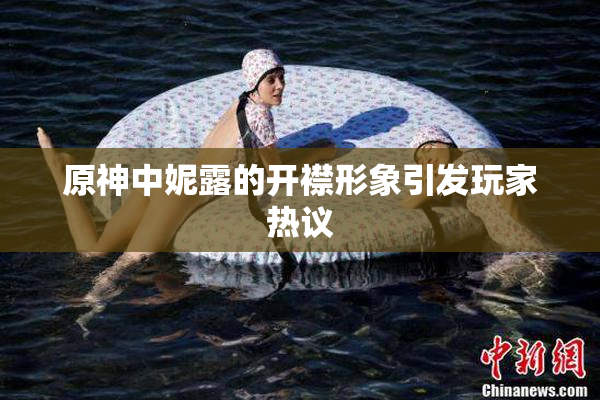 原神中妮露的开襟形象引发玩家热议