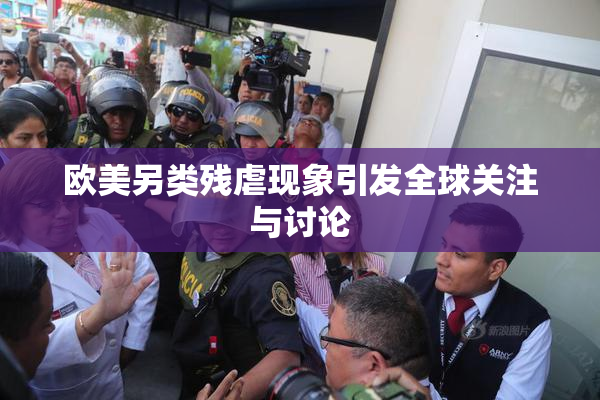 欧美另类残虐现象引发全球关注与讨论