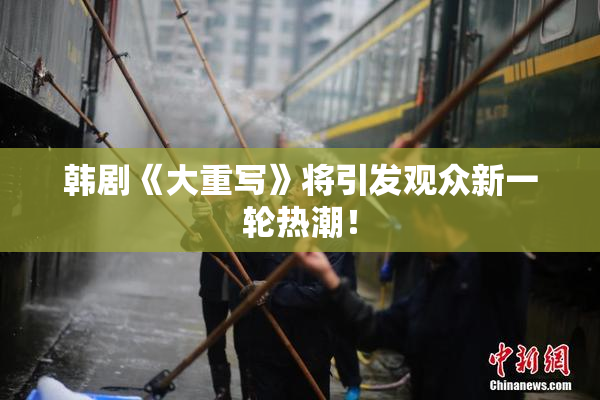 韩剧《大重写》将引发观众新一轮热潮！