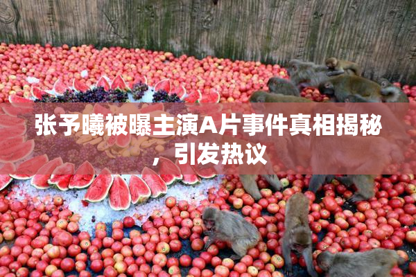 张予曦被曝主演A片事件真相揭秘，引发热议