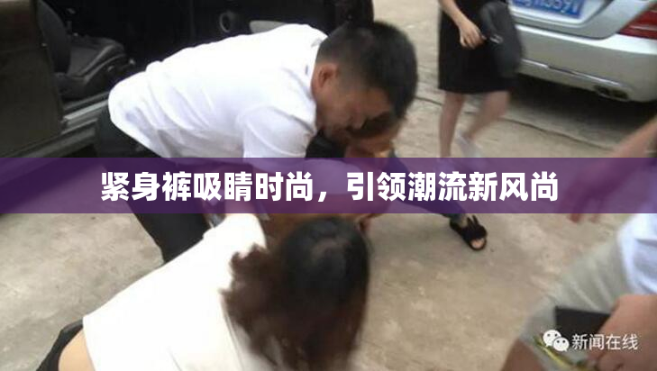 紧身裤吸睛时尚，引领潮流新风尚